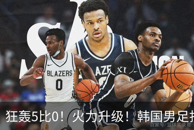 狂轰5比0！火力升级！韩国男足打出超强统治力，冲世界杯冠军？